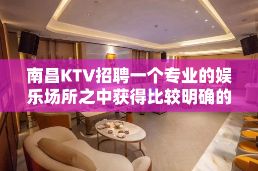 南昌KTV招聘一个专业的娱乐场所之中获得比较明确的消费体验