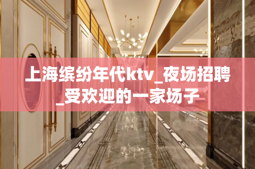 上海缤纷年代ktv_夜场招聘_受欢迎的一家场子