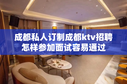 成都私人订制成都ktv招聘怎样参加面试容易通过