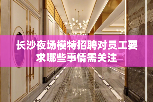 长沙夜场模特招聘对员工要求哪些事情需关注
