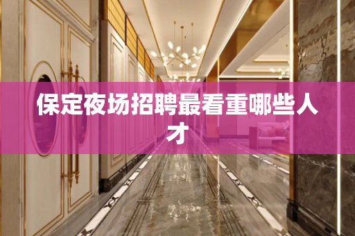 保定夜场招聘最看重哪些人才
