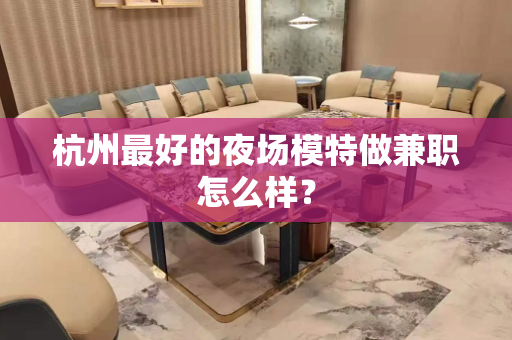 杭州最好的夜场模特做兼职怎么样？