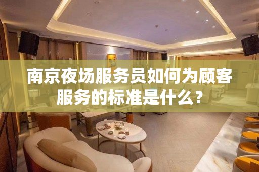 南京夜场服务员如何为顾客服务的标准是什么？