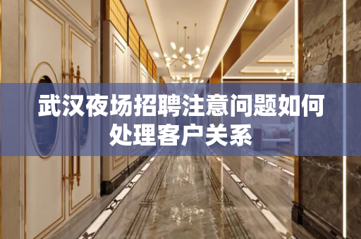 武汉夜场招聘注意问题如何处理客户关系