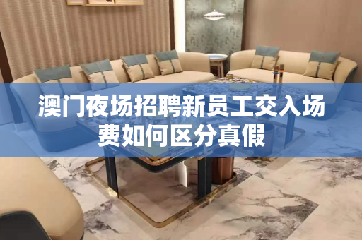 澳门夜场招聘新员工交入场费如何区分真假