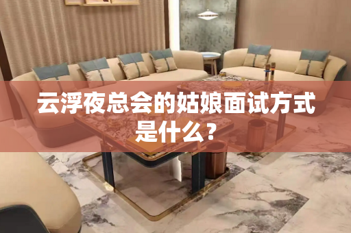 云浮夜总会的姑娘面试方式是什么？