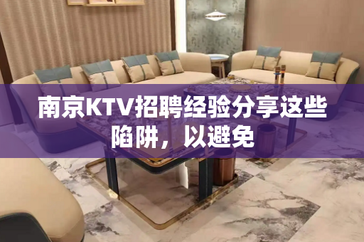 南京KTV招聘经验分享这些陷阱，以避免
