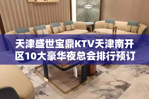 天津盛世宝鼎KTV天津南开区10大豪华夜总会排行预订。