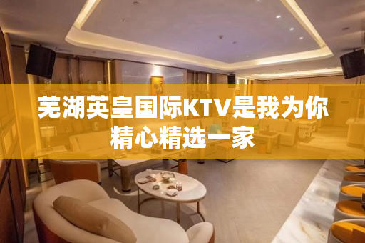芜湖英皇国际KTV是我为你精心精选一家