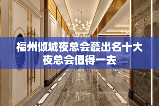 福州倾城夜总会蕞出名十大夜总会值得一去