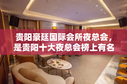 贵阳豪廷国际会所夜总会，是贵阳十大夜总会榜上有名