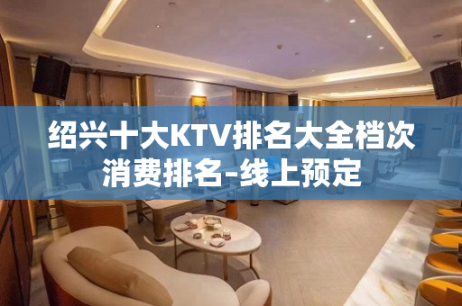 绍兴十大KTV排名大全档次消费排名–线上预定