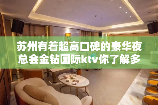 苏州有着超高口碑的豪华夜总会金钻国际ktv你了解多少-消费介绍