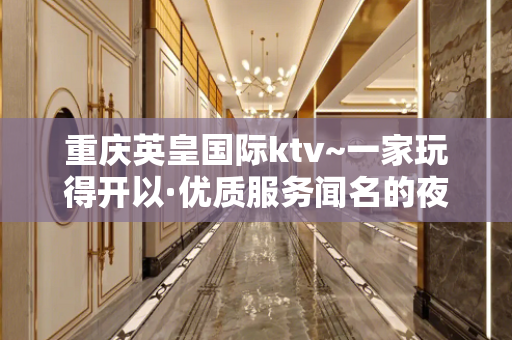 重庆英皇国际ktv~一家玩得开以·优质服务闻名的夜总会