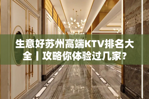生意好苏州高端KTV排名大全丨攻略你体验过几家？