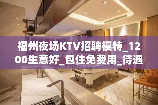 福州夜场KTV招聘模特_1200生意好_包住免费用_待遇给力