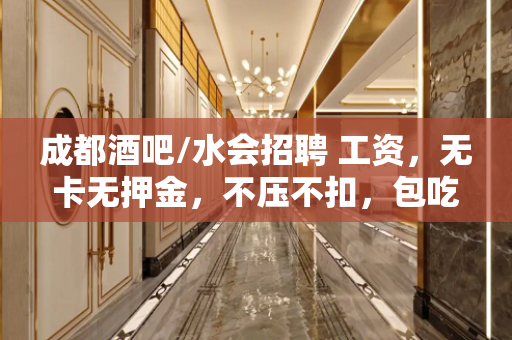 成都酒吧/水会招聘 工资，无卡无押金，不压不扣，包吃住