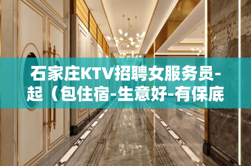 石家庄KTV招聘女服务员-起（包住宿-生意好-有保底）