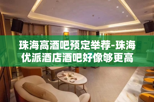 珠海高酒吧预定举荐-珠海优派酒店酒吧好像够更高