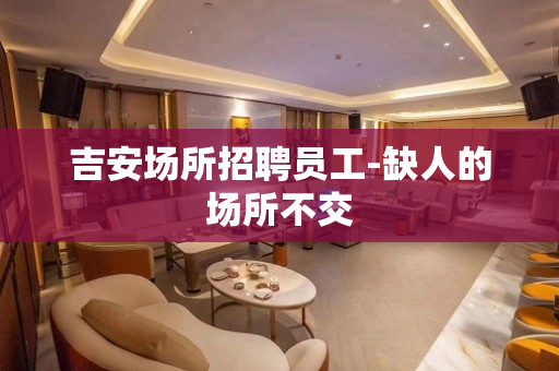 吉安场所招聘员工-缺人的场所不交