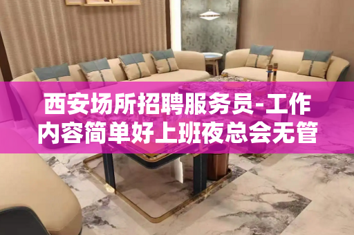 西安场所招聘服务员-工作内容简单好上班夜总会无管理费