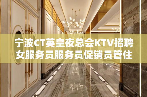 宁波CT英皇夜总会KTV招聘女服务员服务员促销员管住