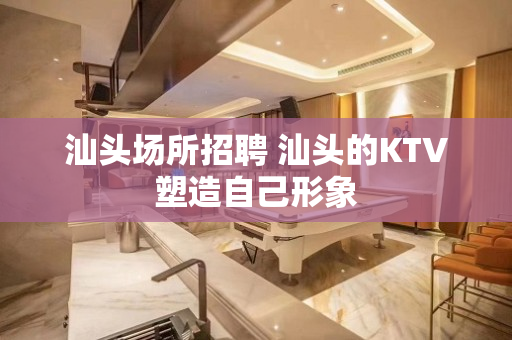汕头场所招聘 汕头的KTV塑造自己形象