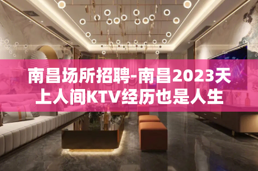 南昌﻿场所招聘-南昌﻿2023天上人间KTV经历也是人生