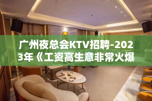 广州夜总会KTV招聘-2023年《工资高生意非常火爆缺人》-