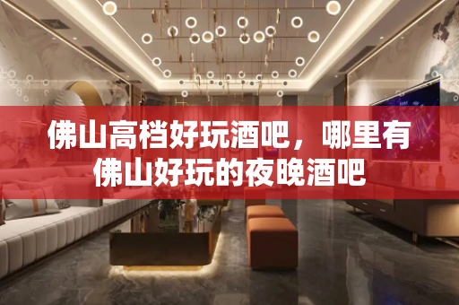 佛山高档好玩酒吧，哪里有佛山好玩的夜晚酒吧