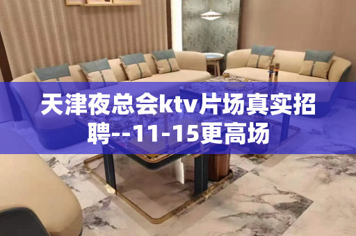 天津夜总会ktv片场真实招聘--11-15更高场
