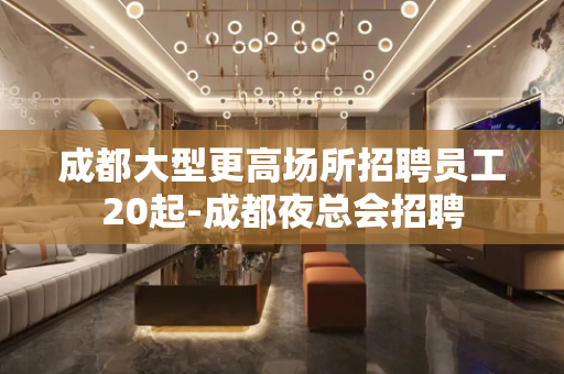 成都大型更高场所招聘员工20起-成都夜总会招聘