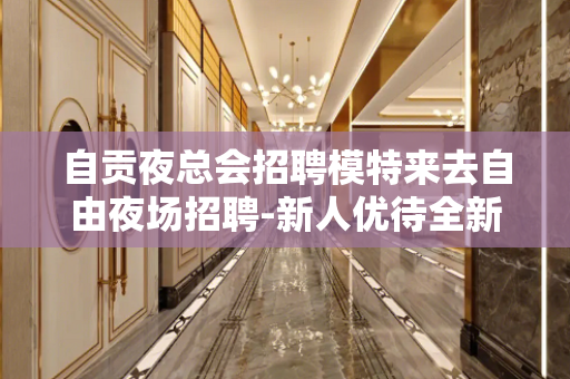 自贡夜总会招聘模特来去自由夜场招聘-新人优待全新方向