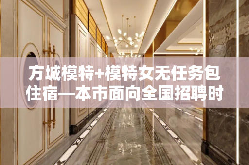 方城模特+模特女无任务包住宿—本市面向全国招聘时间就是金钱。