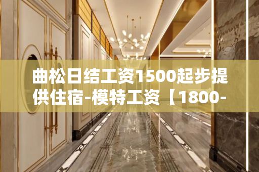 曲松日结工资1500起步提供住宿-模特工资【1800-2000】包住宿