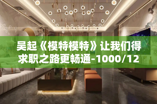 吴起《模特模特》让我们得求职之路更畅通-1000/1200/1500工资