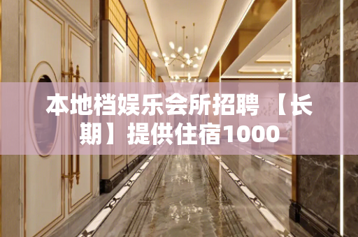 本地档娱乐会所招聘 【长期】提供住宿1000