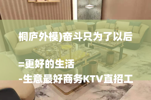 桐庐外模)奋斗只为了以后=更好的生活
-生意最好商务KTV直招工资一千起