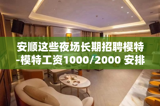安顺这些夜场长期招聘模特-模特工资1000/2000 安排住宿 