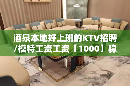 酒泉本地好上班的KTV招聘/模特工资工资【1000】稳定可兼职