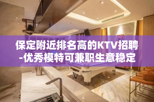 保定附近排名高的KTV招聘-优秀模特可兼职生意稳定
