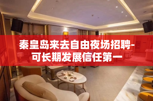 秦皇岛来去自由夜场招聘-可长期发展信任第一