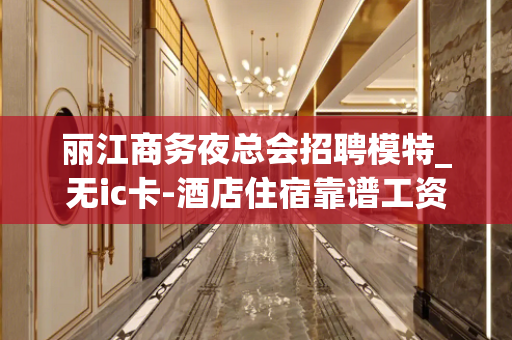 丽江商务夜总会招聘模特_无ic卡-酒店住宿靠谱工资!