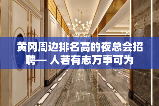 黄冈周边排名高的夜总会招聘— 人若有志万事可为