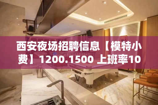 西安夜场招聘信息【模特小费】1200.1500 上班率100%-1000/2000上不封顶-统一试房