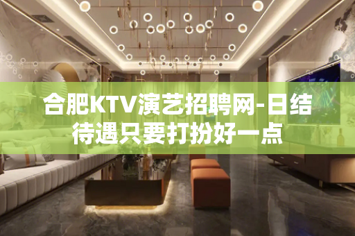 合肥KTV演艺招聘网-日结待遇只要打扮好一点