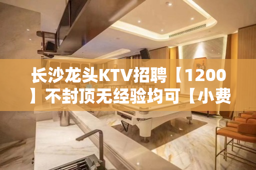 长沙龙头KTV招聘【1200】不封顶无经验均可【小费1500.1800】