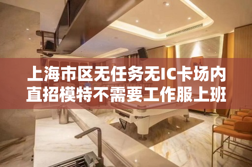 上海市区无任务无IC卡场内直招模特不需要工作服上班轻松