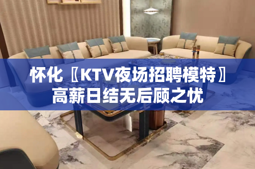 怀化〖KTV夜场招聘模特〗高薪日结无后顾之忧