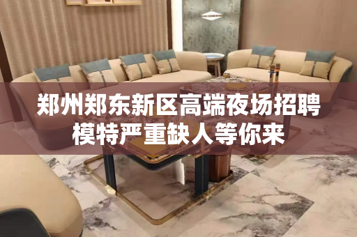 郑州郑东新区高端夜场招聘模特严重缺人等你来